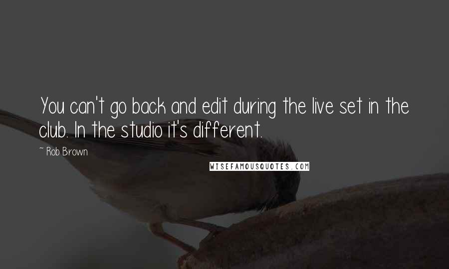 Rob Brown Quotes: You can't go back and edit during the live set in the club. In the studio it's different.