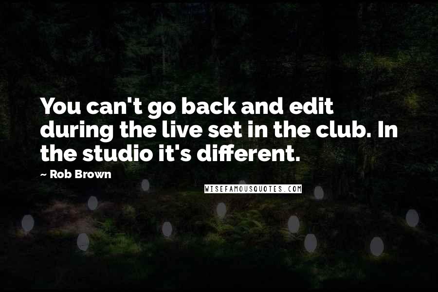 Rob Brown Quotes: You can't go back and edit during the live set in the club. In the studio it's different.
