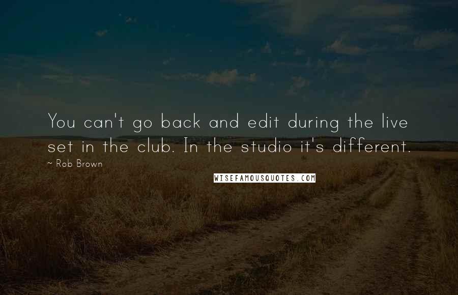 Rob Brown Quotes: You can't go back and edit during the live set in the club. In the studio it's different.