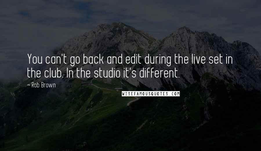 Rob Brown Quotes: You can't go back and edit during the live set in the club. In the studio it's different.