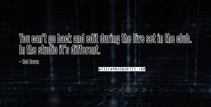 Rob Brown Quotes: You can't go back and edit during the live set in the club. In the studio it's different.