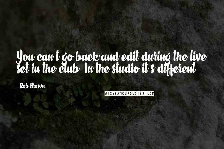 Rob Brown Quotes: You can't go back and edit during the live set in the club. In the studio it's different.