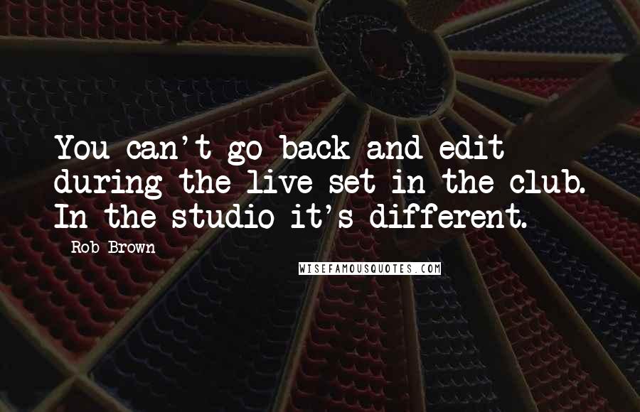 Rob Brown Quotes: You can't go back and edit during the live set in the club. In the studio it's different.