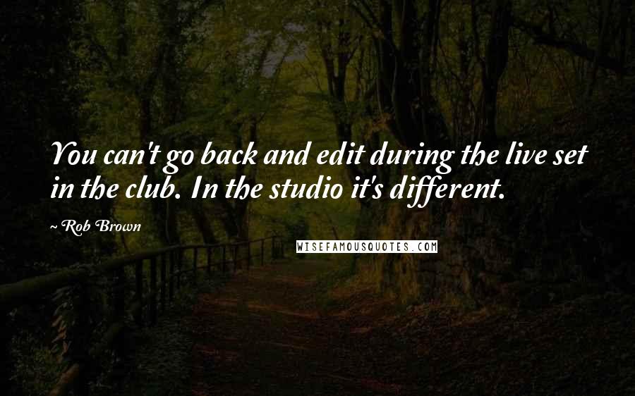 Rob Brown Quotes: You can't go back and edit during the live set in the club. In the studio it's different.