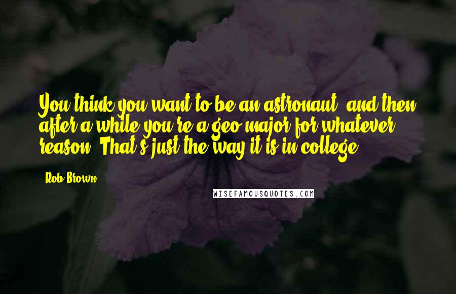 Rob Brown Quotes: You think you want to be an astronaut, and then after a while you're a geo-major for whatever reason. That's just the way it is in college.