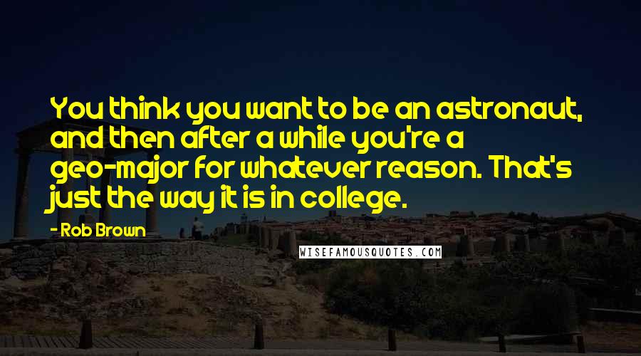 Rob Brown Quotes: You think you want to be an astronaut, and then after a while you're a geo-major for whatever reason. That's just the way it is in college.