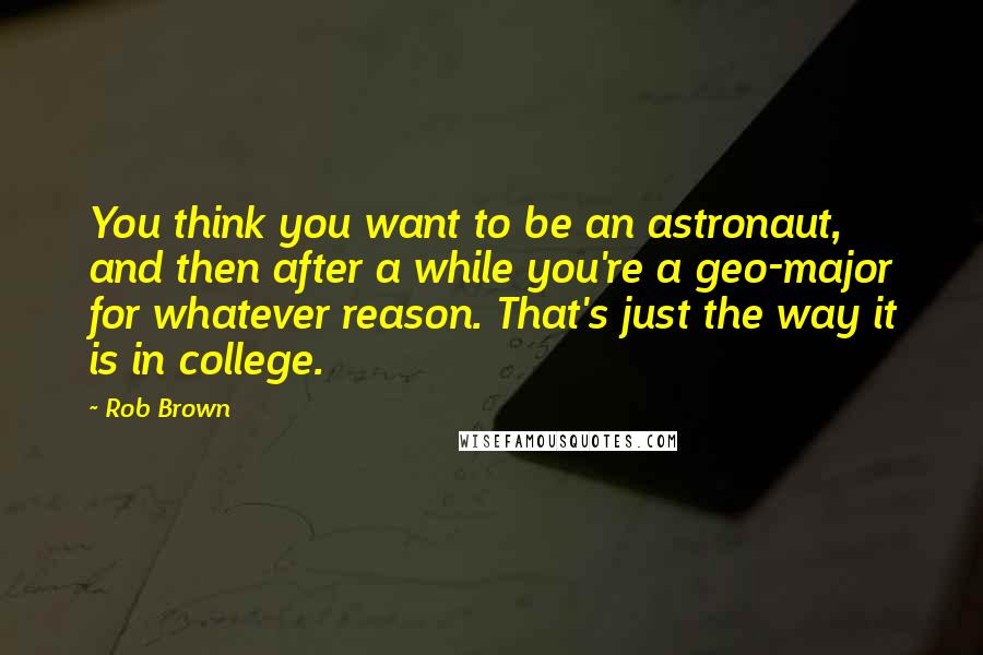 Rob Brown Quotes: You think you want to be an astronaut, and then after a while you're a geo-major for whatever reason. That's just the way it is in college.
