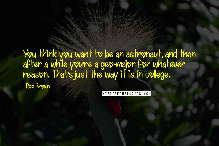 Rob Brown Quotes: You think you want to be an astronaut, and then after a while you're a geo-major for whatever reason. That's just the way it is in college.