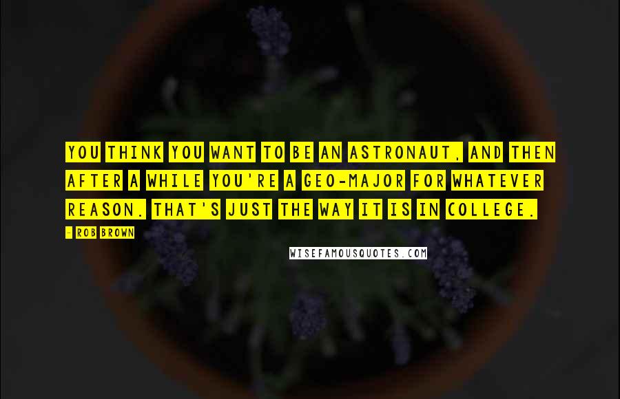 Rob Brown Quotes: You think you want to be an astronaut, and then after a while you're a geo-major for whatever reason. That's just the way it is in college.