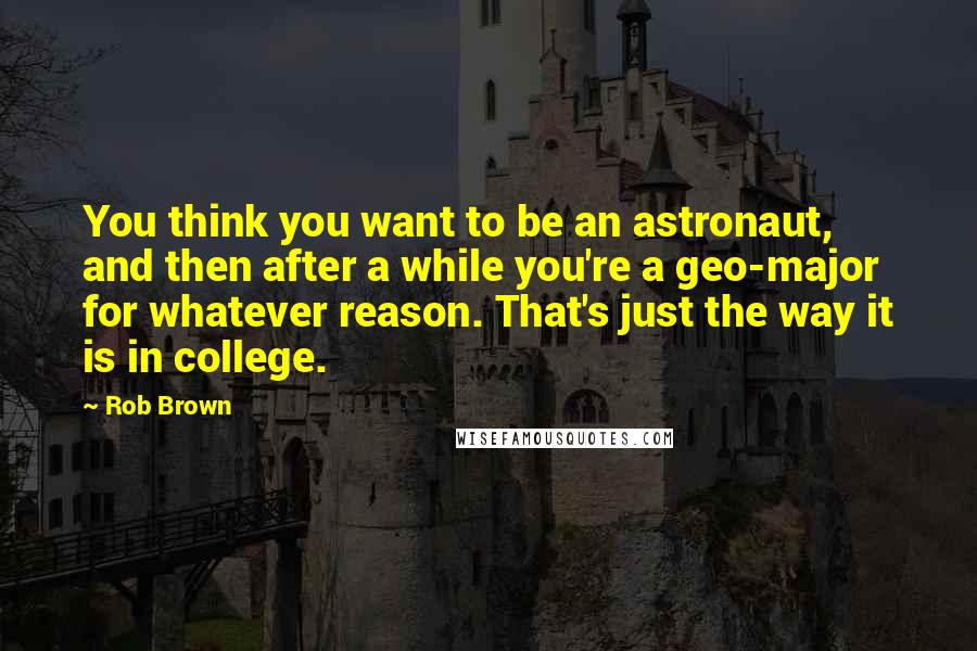 Rob Brown Quotes: You think you want to be an astronaut, and then after a while you're a geo-major for whatever reason. That's just the way it is in college.