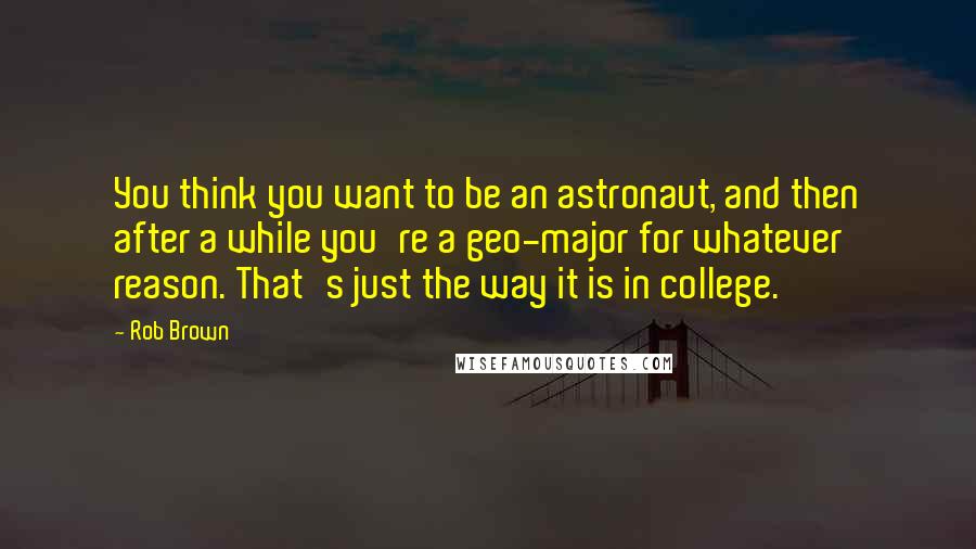 Rob Brown Quotes: You think you want to be an astronaut, and then after a while you're a geo-major for whatever reason. That's just the way it is in college.
