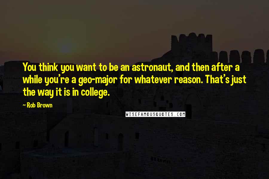 Rob Brown Quotes: You think you want to be an astronaut, and then after a while you're a geo-major for whatever reason. That's just the way it is in college.