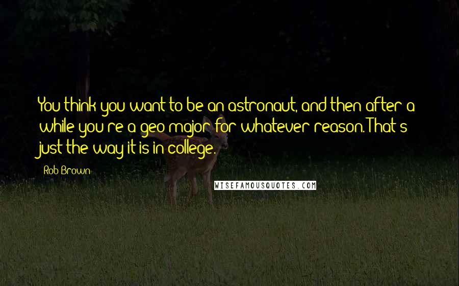 Rob Brown Quotes: You think you want to be an astronaut, and then after a while you're a geo-major for whatever reason. That's just the way it is in college.