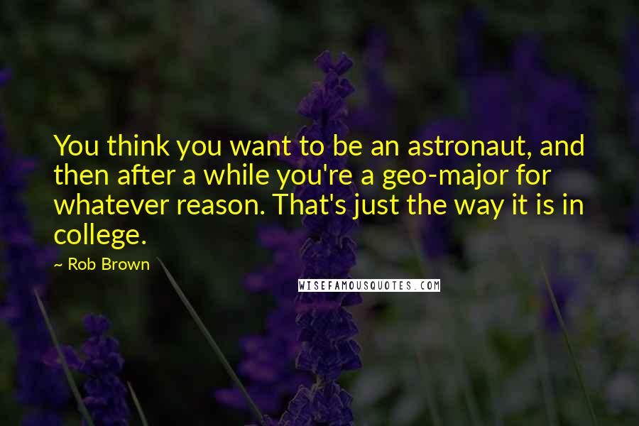 Rob Brown Quotes: You think you want to be an astronaut, and then after a while you're a geo-major for whatever reason. That's just the way it is in college.