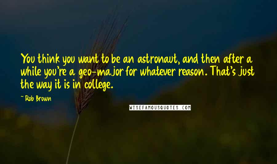 Rob Brown Quotes: You think you want to be an astronaut, and then after a while you're a geo-major for whatever reason. That's just the way it is in college.