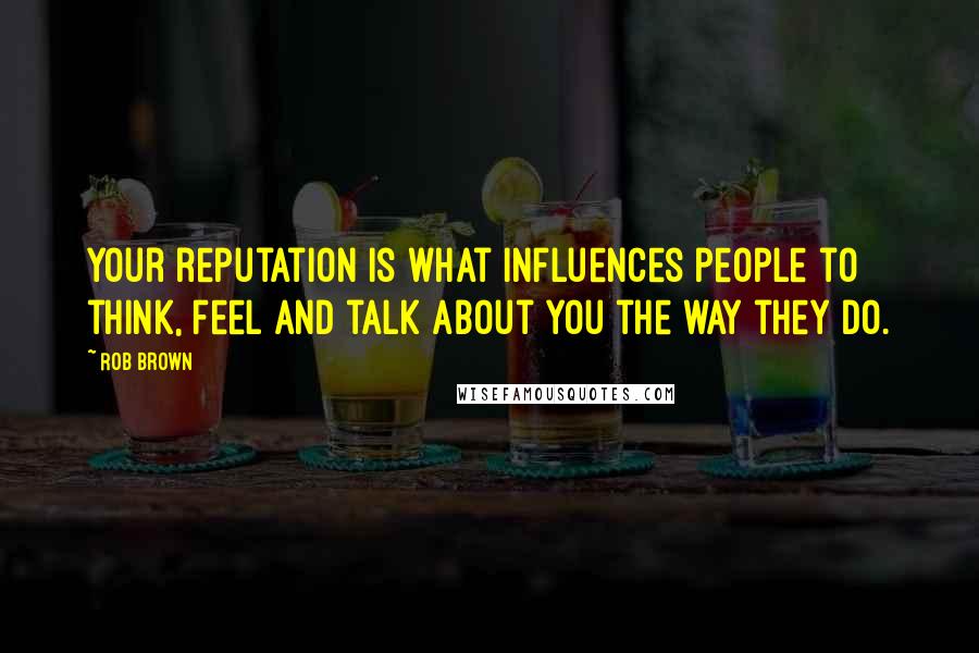 Rob Brown Quotes: Your reputation is what influences people to think, feel and talk about you the way they do.