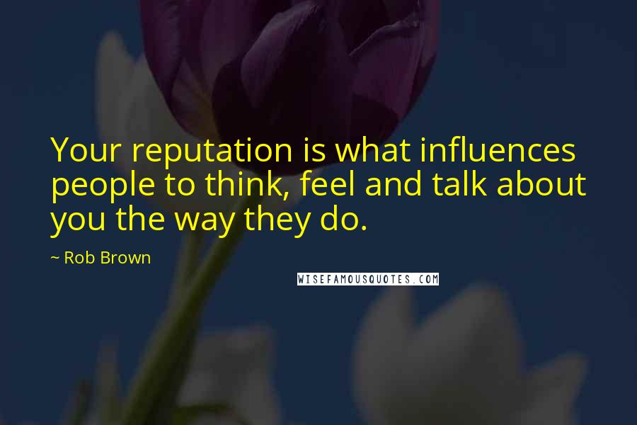 Rob Brown Quotes: Your reputation is what influences people to think, feel and talk about you the way they do.