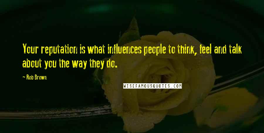 Rob Brown Quotes: Your reputation is what influences people to think, feel and talk about you the way they do.