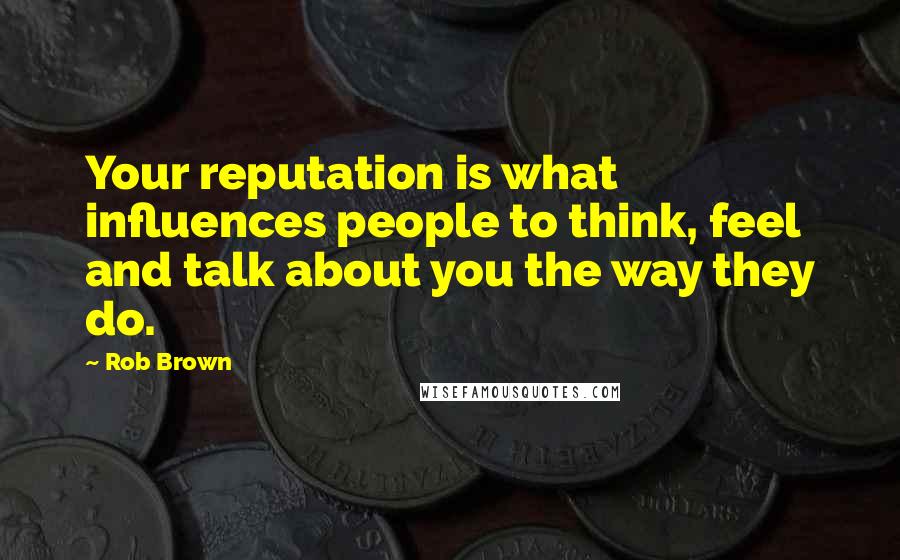Rob Brown Quotes: Your reputation is what influences people to think, feel and talk about you the way they do.