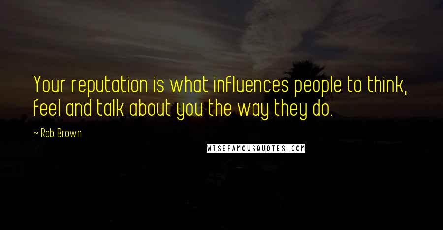 Rob Brown Quotes: Your reputation is what influences people to think, feel and talk about you the way they do.