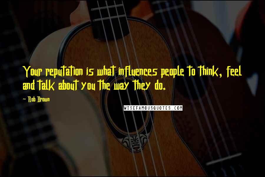 Rob Brown Quotes: Your reputation is what influences people to think, feel and talk about you the way they do.