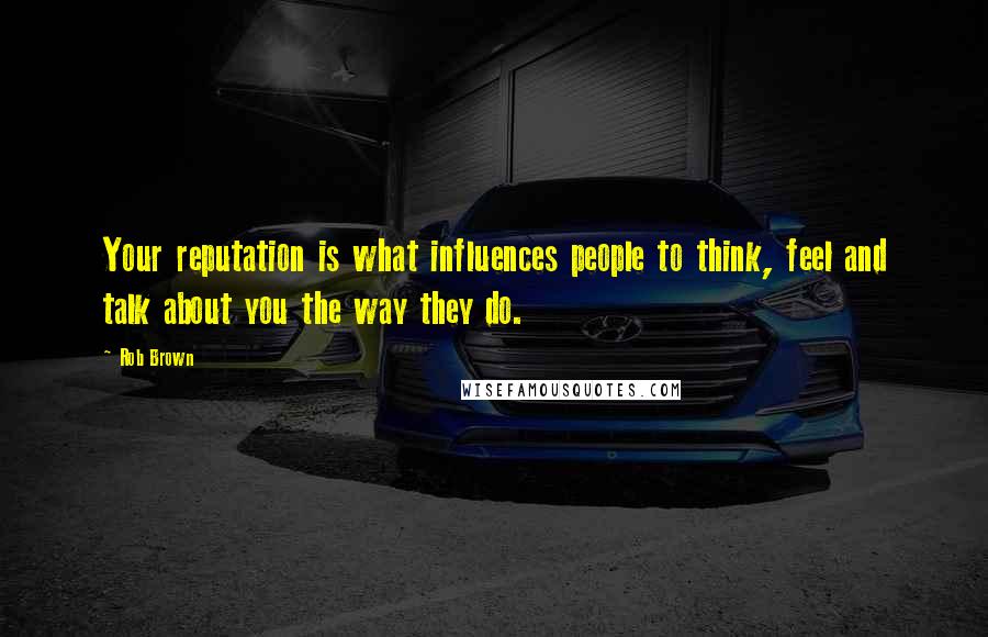 Rob Brown Quotes: Your reputation is what influences people to think, feel and talk about you the way they do.