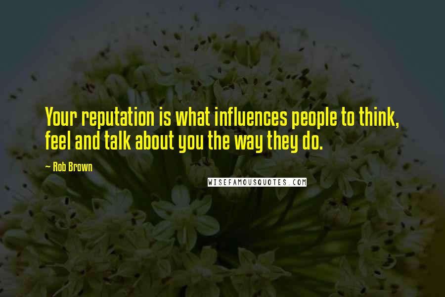 Rob Brown Quotes: Your reputation is what influences people to think, feel and talk about you the way they do.