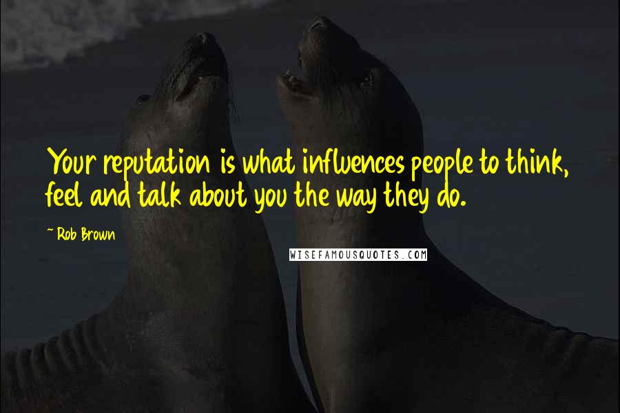 Rob Brown Quotes: Your reputation is what influences people to think, feel and talk about you the way they do.