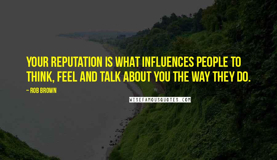 Rob Brown Quotes: Your reputation is what influences people to think, feel and talk about you the way they do.