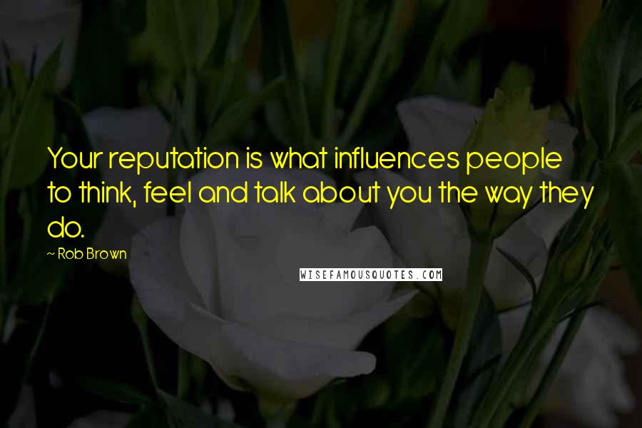 Rob Brown Quotes: Your reputation is what influences people to think, feel and talk about you the way they do.