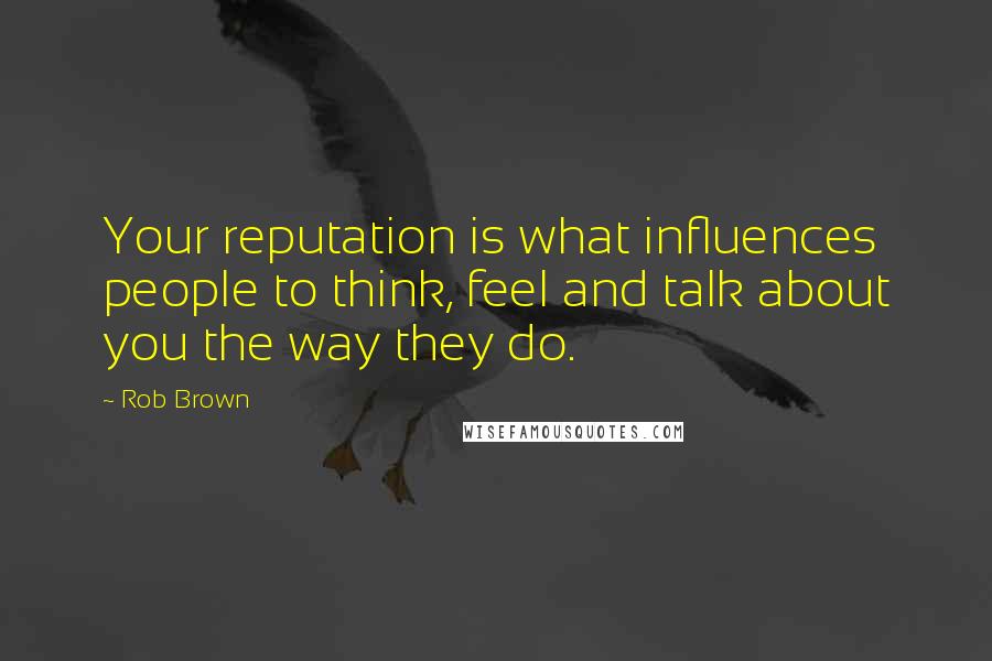 Rob Brown Quotes: Your reputation is what influences people to think, feel and talk about you the way they do.
