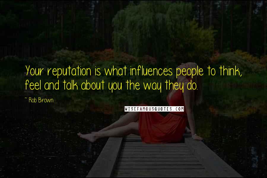 Rob Brown Quotes: Your reputation is what influences people to think, feel and talk about you the way they do.