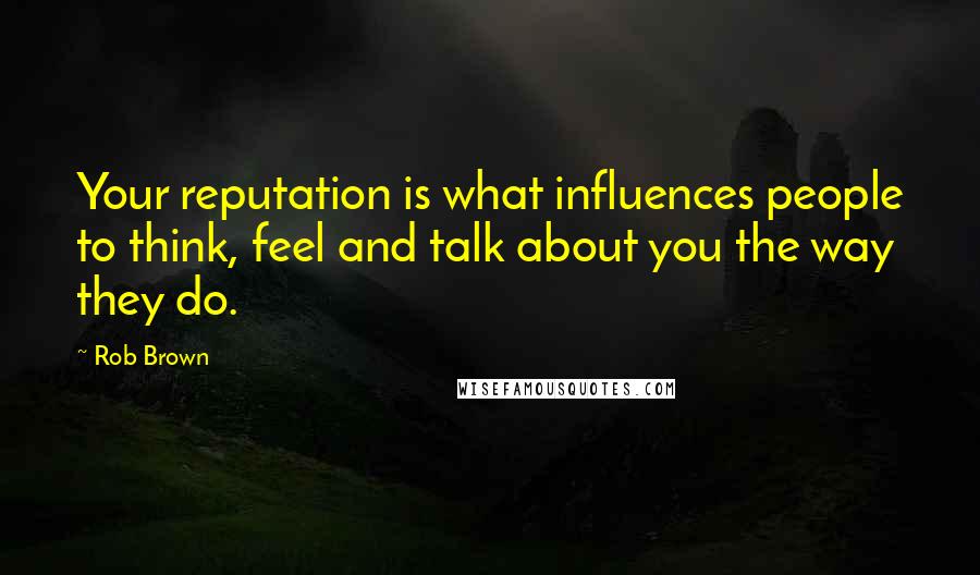 Rob Brown Quotes: Your reputation is what influences people to think, feel and talk about you the way they do.