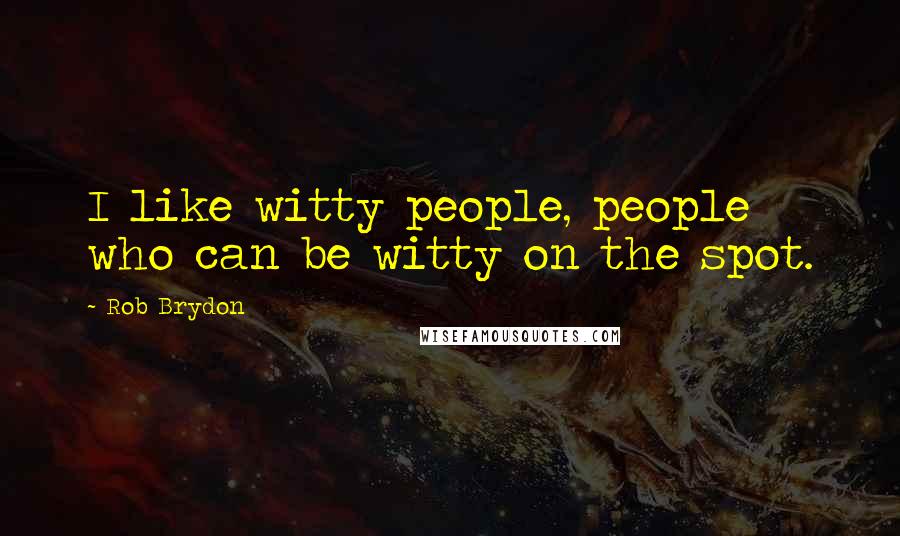 Rob Brydon Quotes: I like witty people, people who can be witty on the spot.