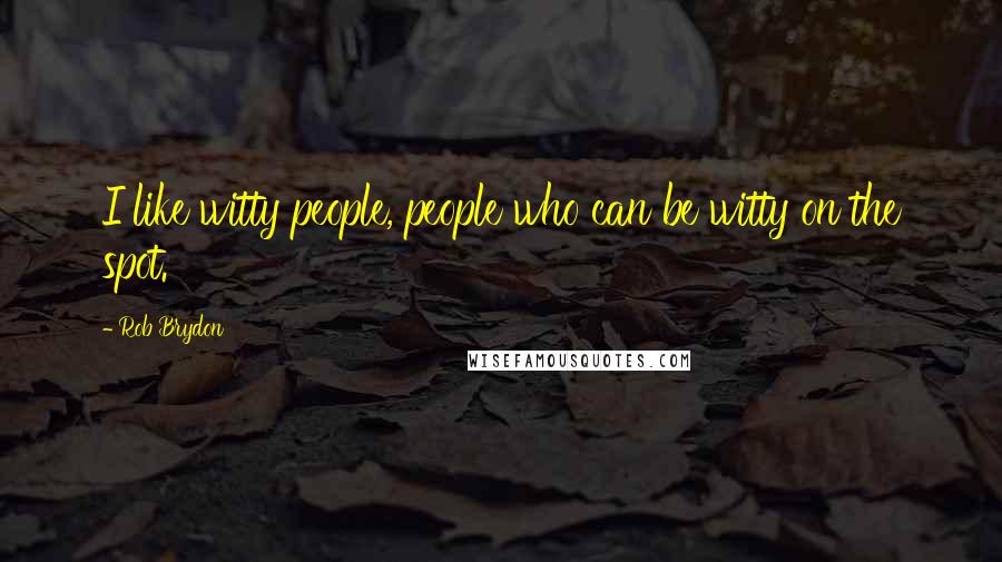 Rob Brydon Quotes: I like witty people, people who can be witty on the spot.