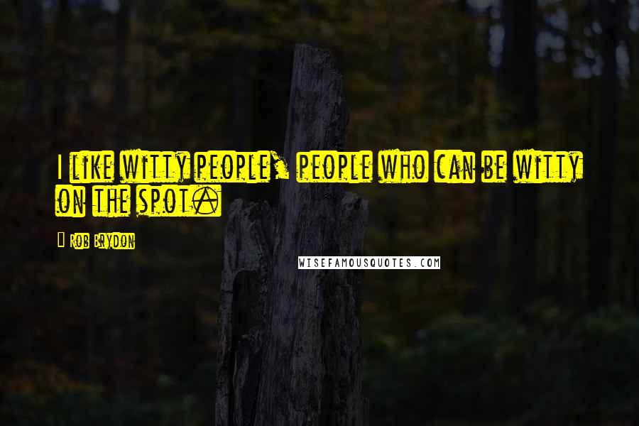 Rob Brydon Quotes: I like witty people, people who can be witty on the spot.