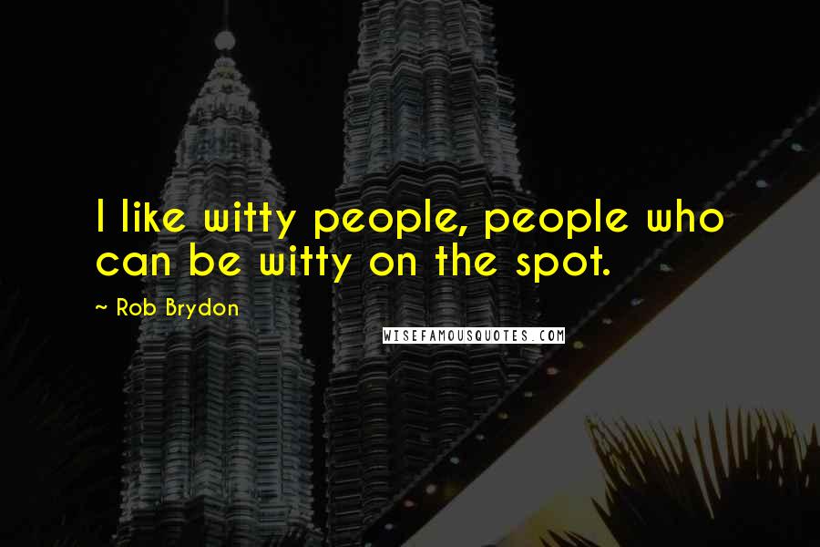 Rob Brydon Quotes: I like witty people, people who can be witty on the spot.