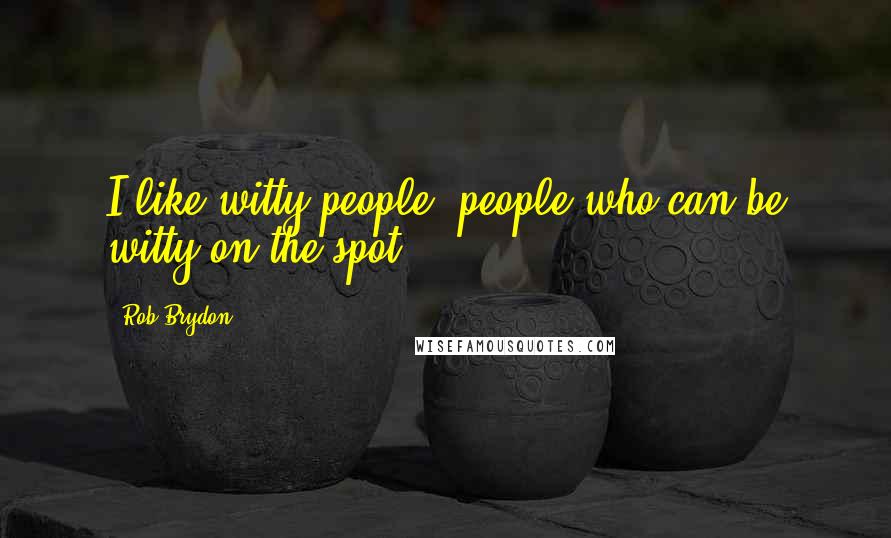 Rob Brydon Quotes: I like witty people, people who can be witty on the spot.