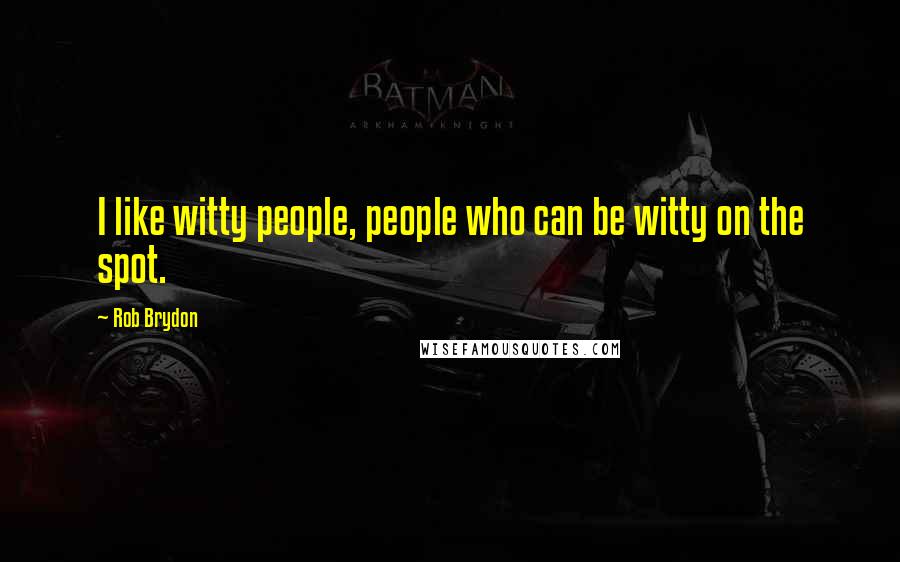 Rob Brydon Quotes: I like witty people, people who can be witty on the spot.