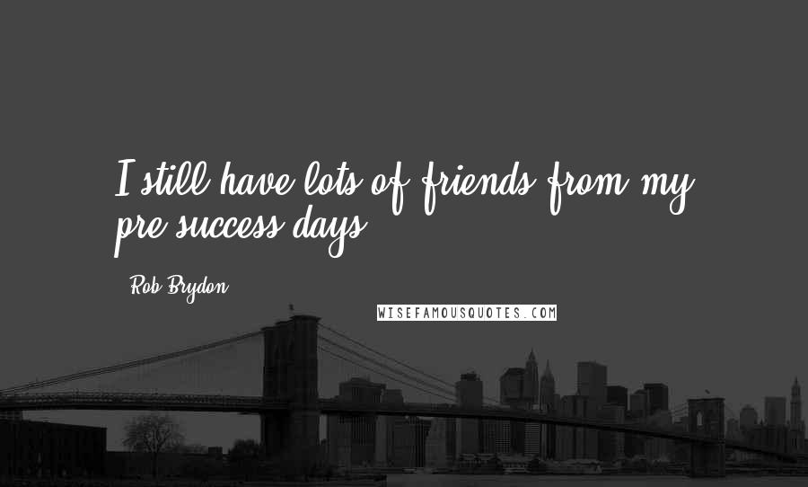 Rob Brydon Quotes: I still have lots of friends from my pre-success days.