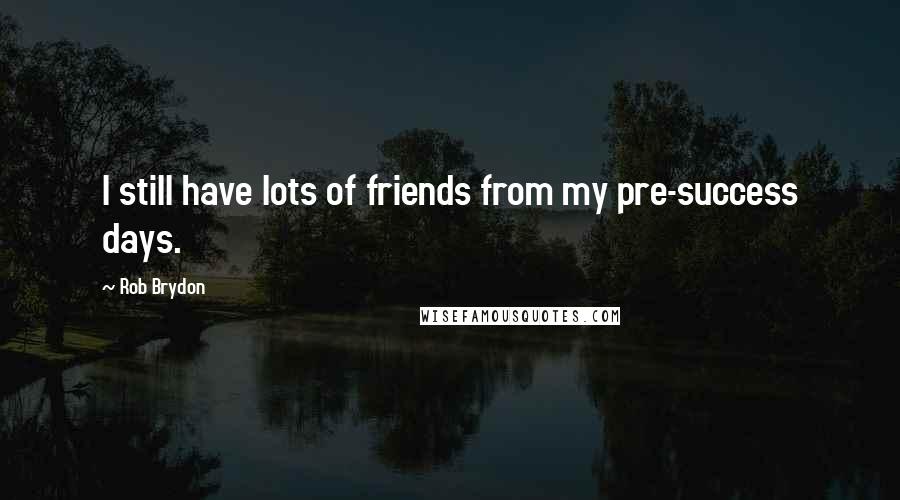 Rob Brydon Quotes: I still have lots of friends from my pre-success days.