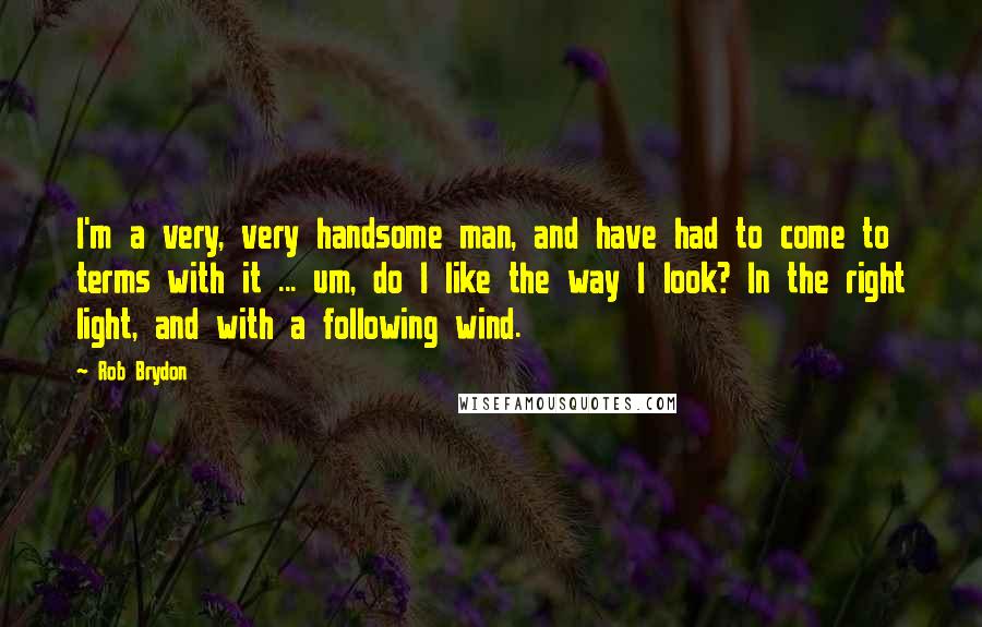 Rob Brydon Quotes: I'm a very, very handsome man, and have had to come to terms with it ... um, do I like the way I look? In the right light, and with a following wind.