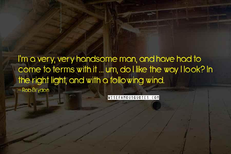 Rob Brydon Quotes: I'm a very, very handsome man, and have had to come to terms with it ... um, do I like the way I look? In the right light, and with a following wind.
