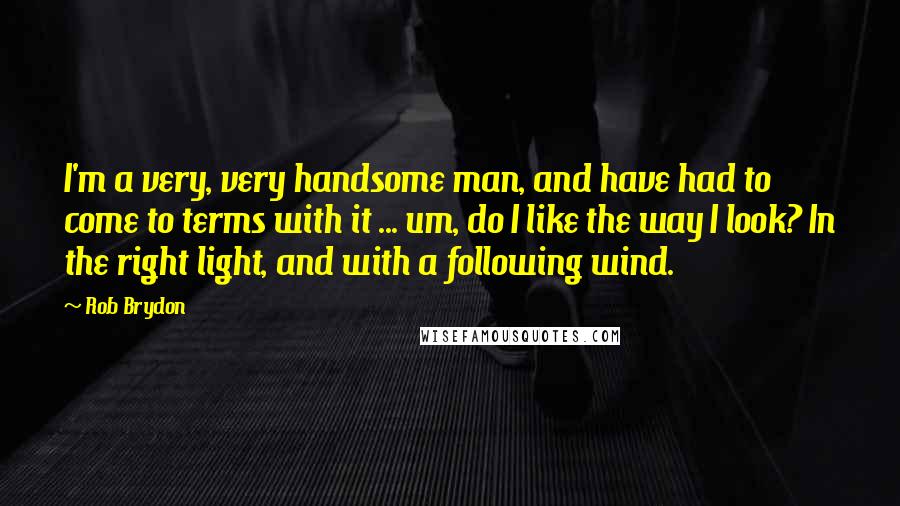 Rob Brydon Quotes: I'm a very, very handsome man, and have had to come to terms with it ... um, do I like the way I look? In the right light, and with a following wind.