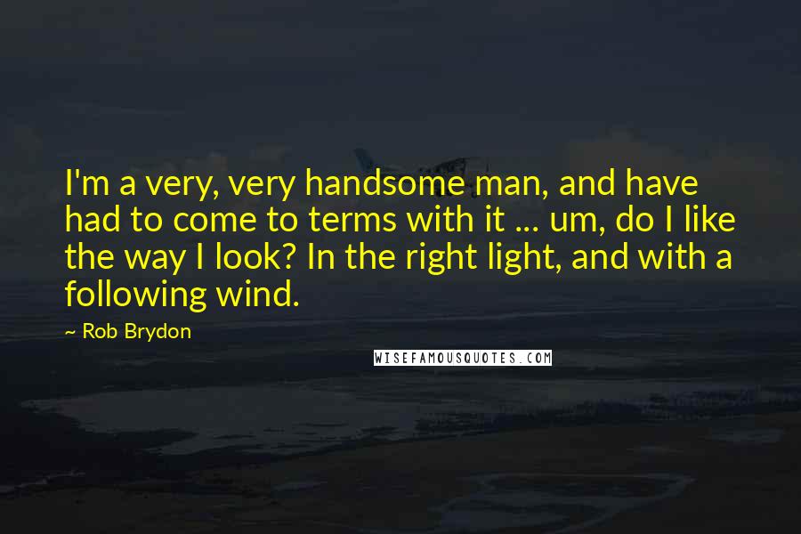 Rob Brydon Quotes: I'm a very, very handsome man, and have had to come to terms with it ... um, do I like the way I look? In the right light, and with a following wind.