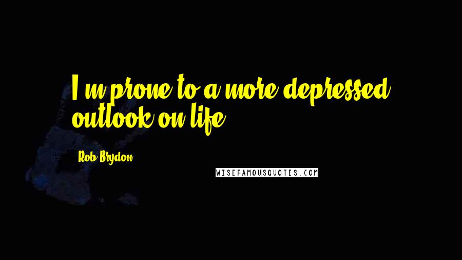 Rob Brydon Quotes: I'm prone to a more depressed outlook on life.