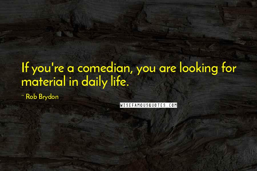 Rob Brydon Quotes: If you're a comedian, you are looking for material in daily life.