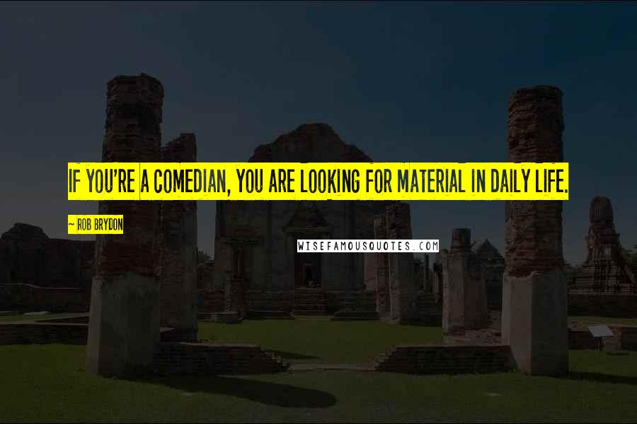 Rob Brydon Quotes: If you're a comedian, you are looking for material in daily life.