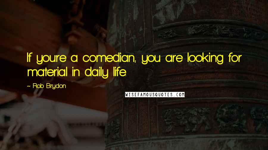 Rob Brydon Quotes: If you're a comedian, you are looking for material in daily life.