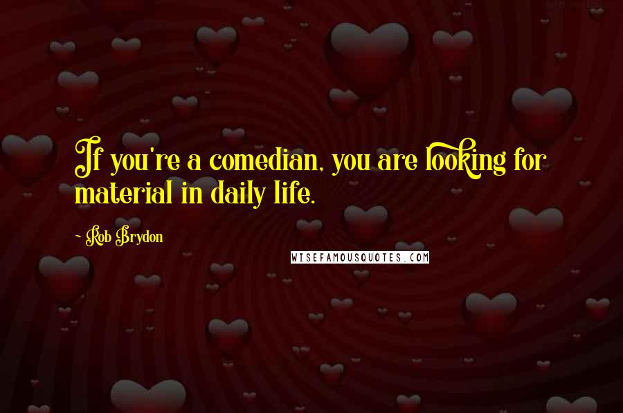 Rob Brydon Quotes: If you're a comedian, you are looking for material in daily life.